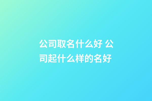 公司取名什么好 公司起什么样的名好-第1张-公司起名-玄机派